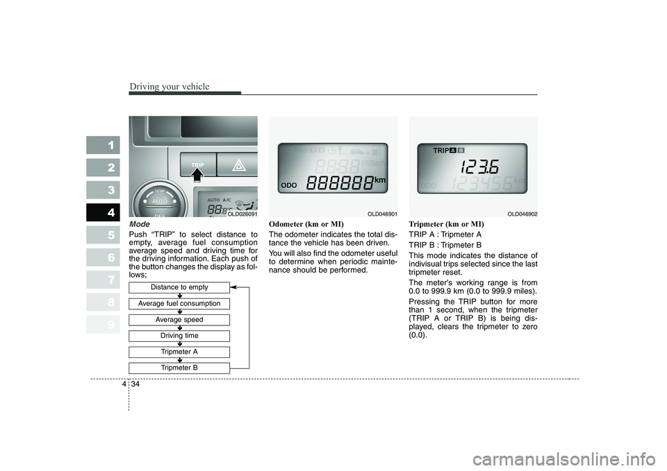 KIA CERATO 2008  Owners Manual Driving your vehicle
34
4
1 23456789
Mode
Push “TRIP” to select distance to 
empty, average fuel consumption
average speed and driving time for
the driving information. Each push of
the button cha