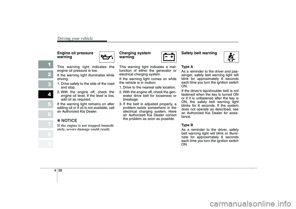 KIA CERATO 2008  Owners Manual Driving your vehicle
38
4
1 23456789
Engine oil pressure warning   
This warning light indicates the 
engine oil pressure is low. 
If the warning light illuminates while 
driving: 
1. Drive safely to 