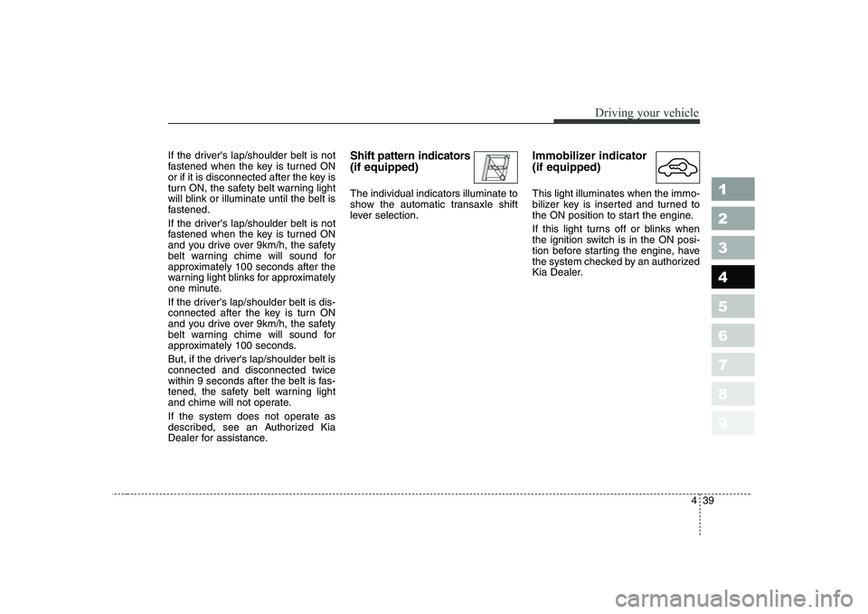 KIA CERATO 2008  Owners Manual 439
1 23456789
Driving your vehicle
If the drivers lap/shoulder belt is not 
fastened when the key is turned ON
or if it is disconnected after the key is
turn ON, the safety belt warning light
will b