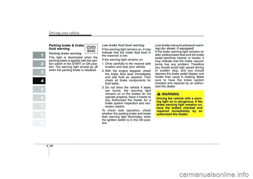 KIA CERATO 2008  Owners Manual Driving your vehicle
40
4
1 23456789
Parking brake & brake fluid warning 
Parking brake warning 
This light is illuminated when the 
parking brake is applied with the igni-
tion switch in the START or