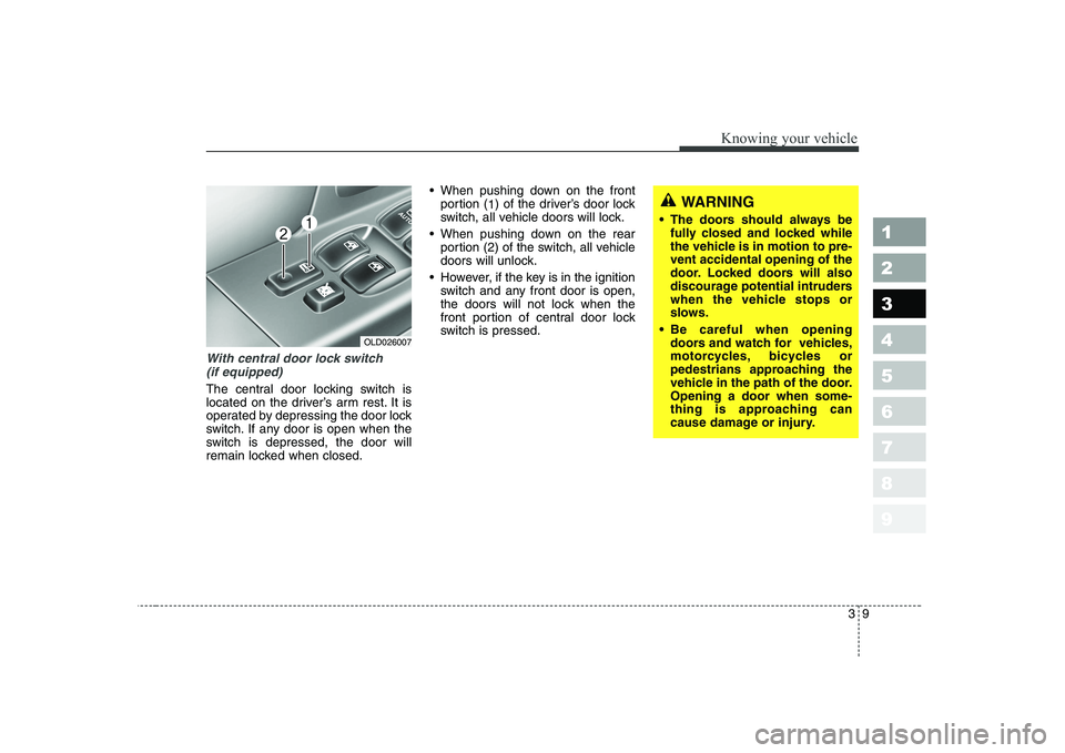 KIA CERATO 2008 User Guide 39
1 23456789
Knowing your vehicle
With central door lock switch(if equipped)
The central door locking switch is
located on the driver’s arm rest. It is
operated by depressing the door lock
switch. KIA CERATO 2008 User Guide 39
1 23456789
Knowing your vehicle
With central door lock switch(if equipped)
The central door locking switch is
located on the driver’s arm rest. It is
operated by depressing the door lock
switch.