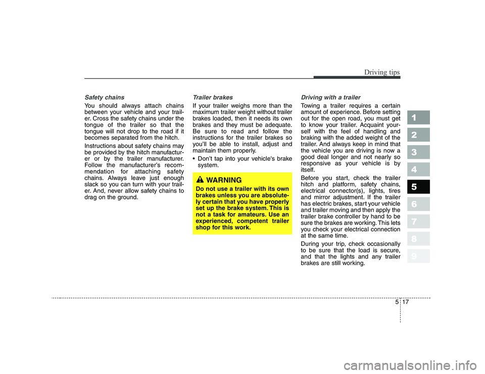 KIA CERATO 2008  Owners Manual 517
Driving tips
1 23456789
Safety chains 
You should always attach chains 
between your vehicle and your trail-
er. Cross the safety chains under the
tongue of the trailer so that thetongue will not 
