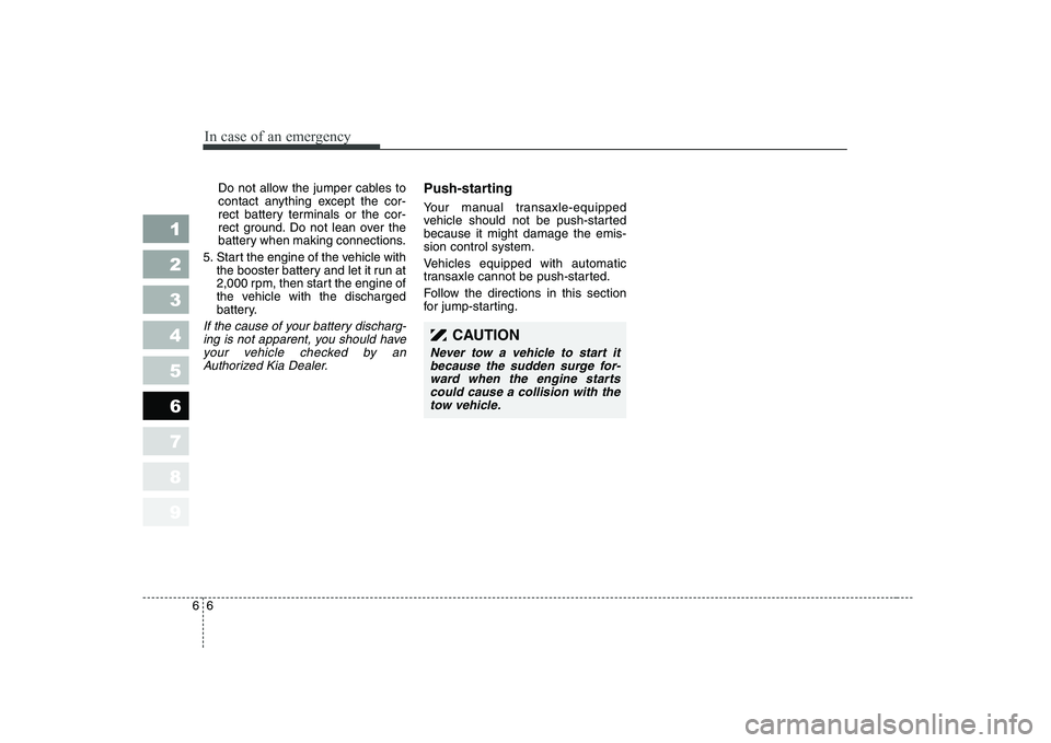 KIA CERATO 2008  Owners Manual In case of an emergency
6
6
Do not allow the jumper cables to 
contact anything except the cor-
rect battery terminals or the cor-
rect ground. Do not lean over the
battery when making connections.
5.