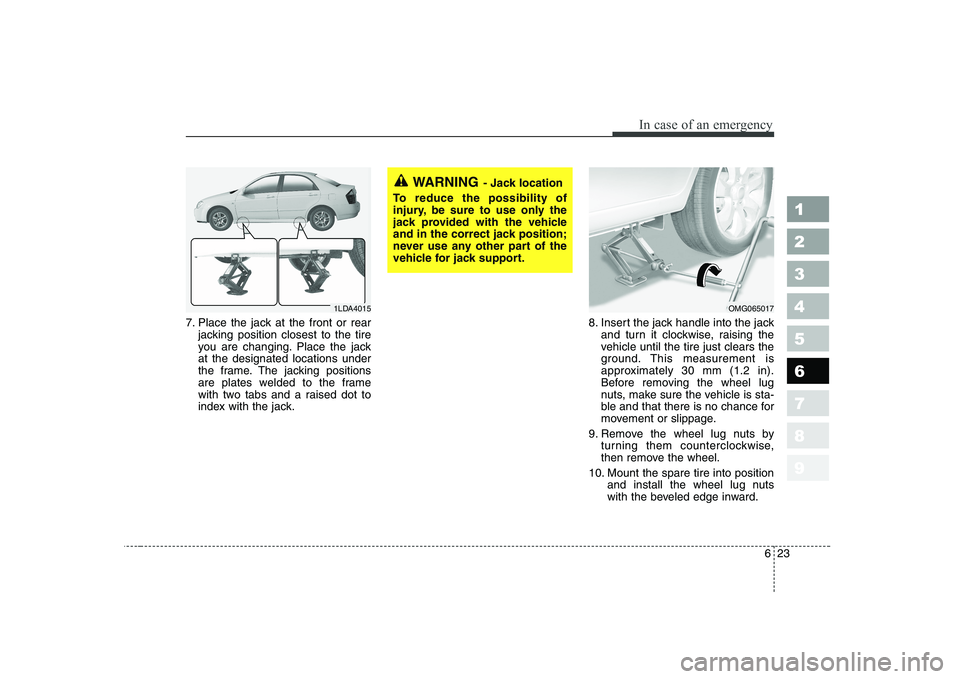 KIA CERATO 2008  Owners Manual 623
In case of an emergency
1 23456789
7. Place the jack at the front or rearjacking position closest to the tire 
you are changing. Place the jackat the designated locations under
the frame. The jack