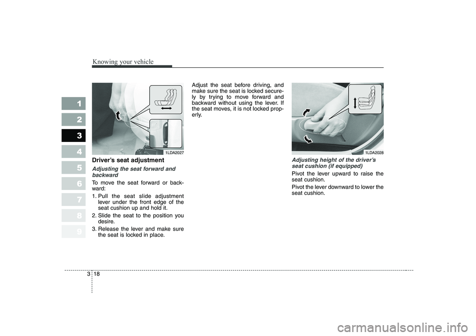 KIA CERATO 2008 Owners Manual Knowing your vehicle
18
3
1 23456789
Driver’s seat adjustment
Adjusting the seat forward and
backward
To move the seat forward or back-
ward:
1. Pull the seat slide adjustment lever under the fron KIA CERATO 2008 Owners Manual Knowing your vehicle
18
3
1 23456789
Driver’s seat adjustment
Adjusting the seat forward and
backward
To move the seat forward or back-
ward:
1. Pull the seat slide adjustment lever under the fron