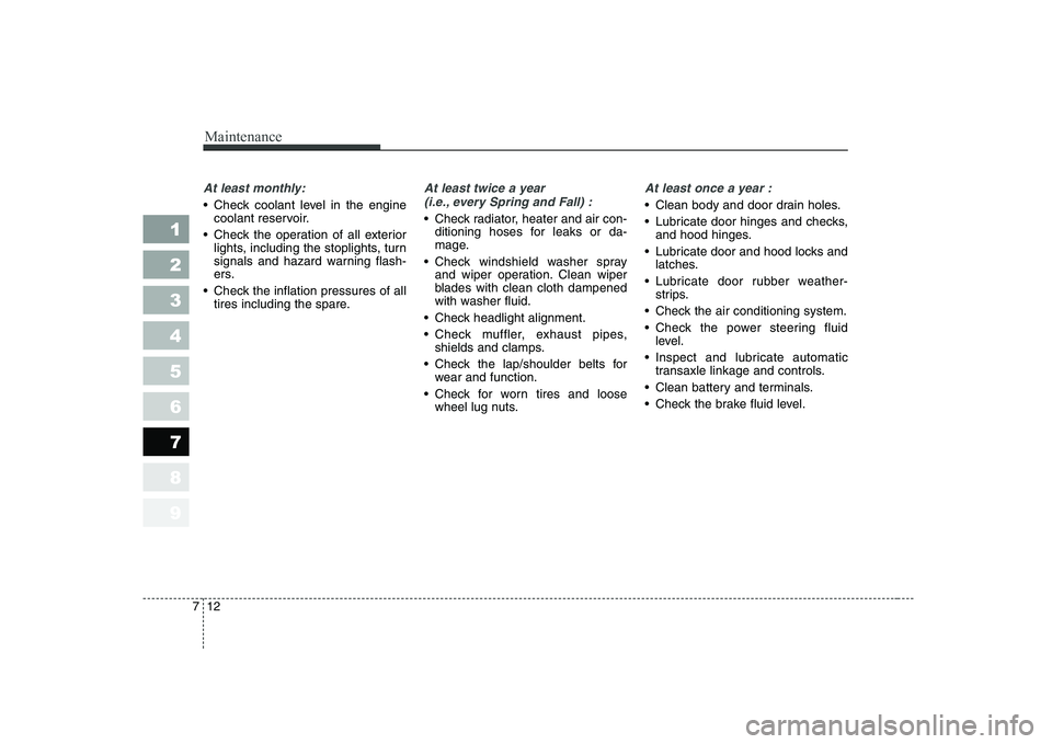 KIA CERATO 2008  Owners Manual Maintenance
12
7
1 23456789
At least monthly:
 Check coolant level in the engine
coolant reservoir.
 Check the operation of all exterior lights, including the stoplights, turn 
signals and hazard warn