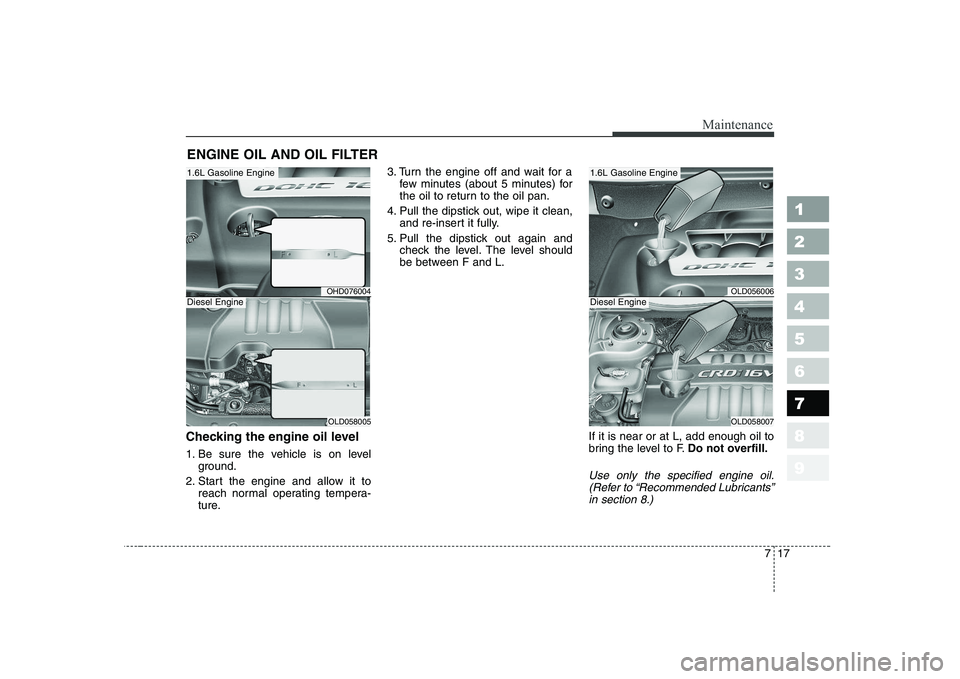KIA CERATO 2008  Owners Manual 717
Maintenance
1 23456789
ENGINE OIL AND OIL FILTER
Checking the engine oil level   
1. Be sure the vehicle is on level ground.
2. Start the engine and allow it to reach normal operating tempera- 
tu