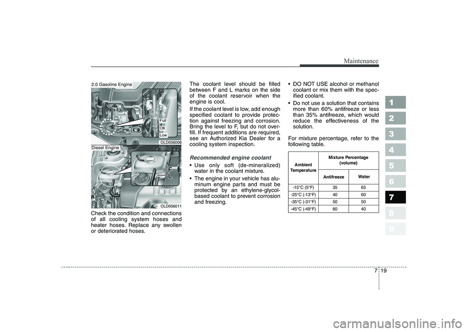 KIA CERATO 2008 Owners Guide 719
Maintenance
1 23456789
Check the condition and connections of all cooling system hoses and
heater hoses. Replace any swollen
or deteriorated hoses.The coolant level should be filled
between F and 