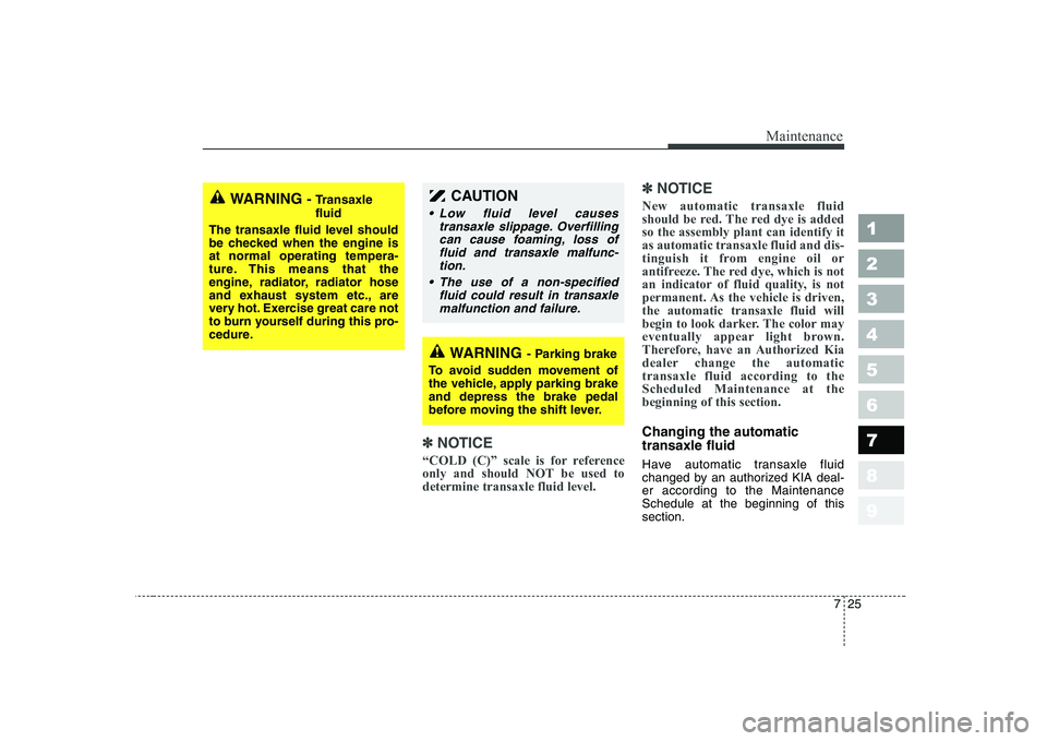 KIA CERATO 2008 Owners Guide 725
Maintenance
1 23456789
✽✽NOTICE
“COLD (C)” scale is for reference 
only and should NOT be used todetermine transaxle fluid level. ✽
✽
NOTICE
New automatic transaxle fluid 
should be re