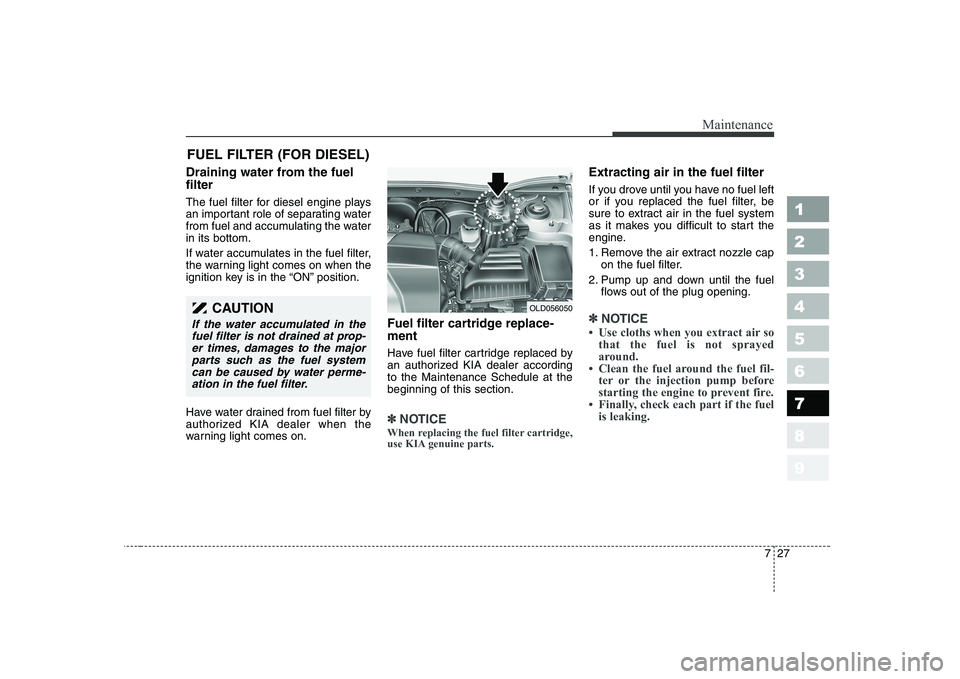 KIA CERATO 2008 Owners Manual 727
Maintenance
1 23456789
FUEL FILTER (FOR DIESEL)
Draining water from the fuel filter
The fuel filter for diesel engine plays
an important role of separating water
from fuel and accumulating the w KIA CERATO 2008 Owners Manual 727
Maintenance
1 23456789
FUEL FILTER (FOR DIESEL)
Draining water from the fuel filter
The fuel filter for diesel engine plays
an important role of separating water
from fuel and accumulating the w