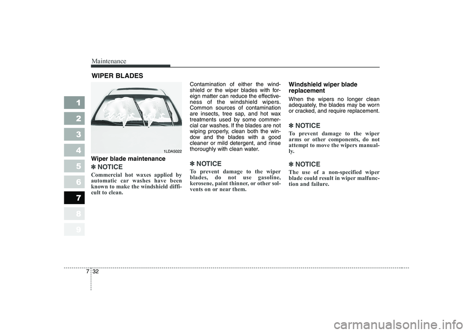 KIA CERATO 2008  Owners Manual Maintenance
32
7
1 23456789
WIPER BLADES 
Wiper blade maintenance  
✽✽ NOTICE
Commercial hot waxes applied by 
automatic car washes have beenknown to make the windshield diffi-cult to clean.  
Con
