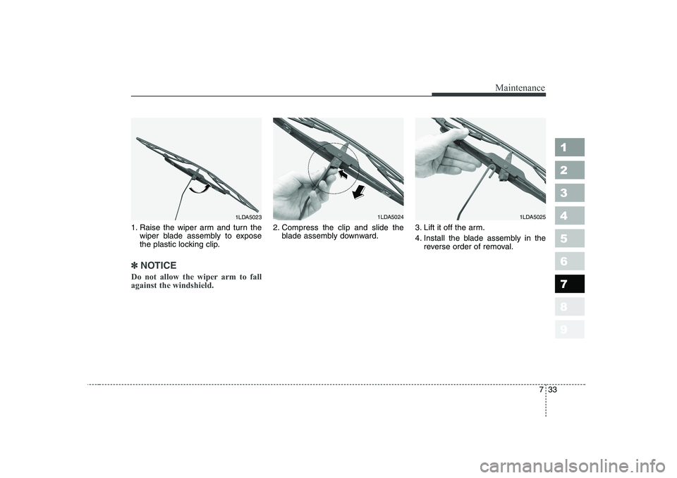KIA CERATO 2008  Owners Manual 733
Maintenance
1 23456789
1. Raise the wiper arm and turn thewiper blade assembly to expose 
the plastic locking clip.
✽✽ NOTICE
Do not allow the wiper arm to fall against the windshield.  
2. Co