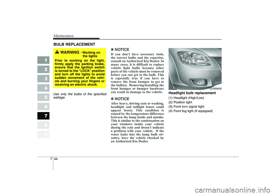 KIA CERATO 2008  Owners Manual Maintenance
44
7
1 23456789
BULB REPLACEMENT 
Use only the bulbs of the specified
wattage.
✽✽ NOTICE
If you don’t have necessary tools, 
the correct bulbs and the expertise,
consult an Authorize