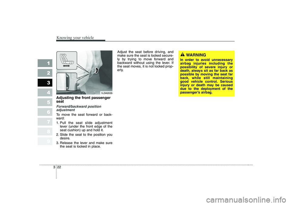 KIA CERATO 2008 Owners Guide Knowing your vehicle
22
3
1 23456789
Adjusting the front passenger seat
Forward/backward position
adjustment
To move the seat forward or back- 
ward: 
1. Pull the seat slide adjustment
lever (under th