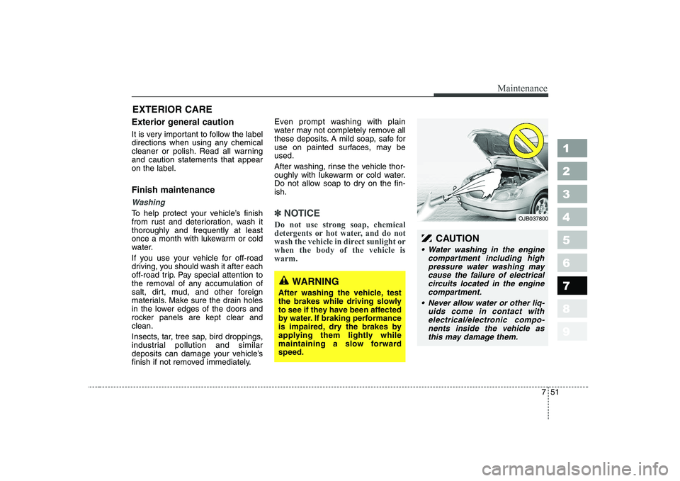 KIA CERATO 2008  Owners Manual 751
Maintenance
1 23456789
EXTERIOR CARE 
Exterior general caution  
It is very important to follow the label 
directions when using any chemical
cleaner or polish. Read all warningand caution stateme