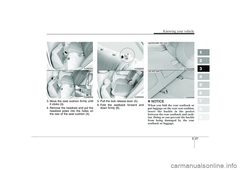 KIA CERATO 2008 Owners Guide 327
1 23456789
Knowing your vehicle
3. Move the seat cushion firmly untilit clicks ( 3).
4. Remove the headrest and put the headrest poles into the holes on the rear of the seat cushion (4). 5. Pull t