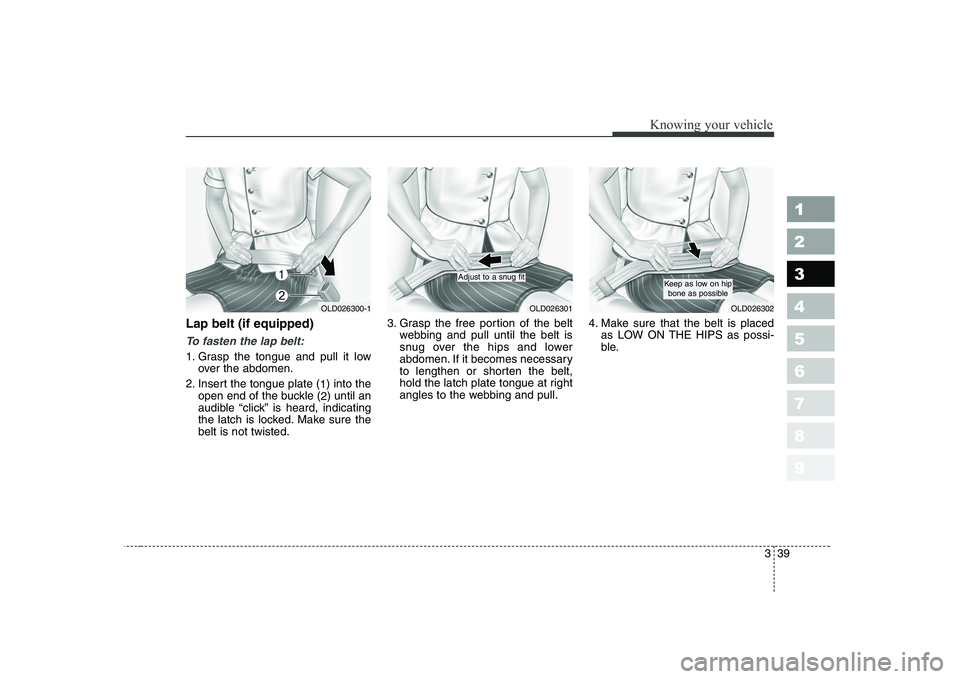 KIA CERATO 2008  Owners Manual 339
1 23456789
Knowing your vehicle
Lap belt (if equipped)
To fasten the lap belt:
1. Grasp the tongue and pull it lowover the abdomen.
2. Insert the tongue plate ( 1) into the
open end of the buckle 