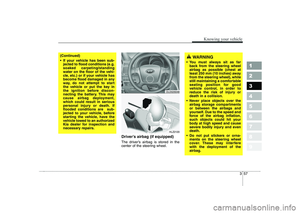 KIA CERATO 2008  Owners Manual 357
1 23456789
Knowing your vehicle
Driver’s airbag (if equipped) 
The driver’s airbag is stored in the 
center of the steering wheel.
HLZ2120
(Continued) 
 If your vehicle has been sub-jected to 