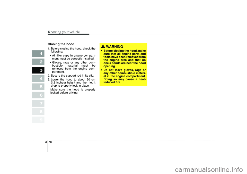 KIA CERATO 2008  Owners Manual Knowing your vehicle
78
3
1 23456789
Closing the hood 
1. Before closing the hood, check the
following:
 ment must be correctly installed.
 bustible material must be 
removed from the engine com-
part