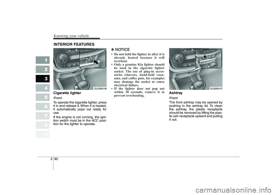 KIA CERATO 2008  Owners Manual Knowing your vehicle
90
3
1 23456789
Cigarette lighter
Front
To operate the cigarette lighter, press 
it in and release it. When it is heated,
it automatically pops out ready for
use. 
If the engine i
