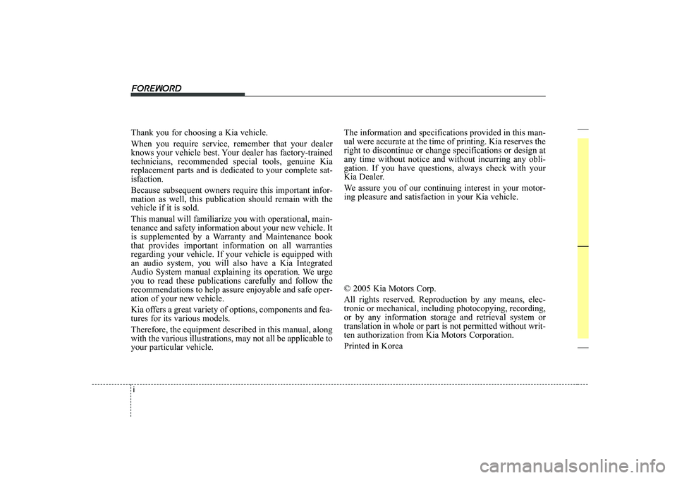 KIA CERATO 2005 Owners Manual i
Thank you for choosing a Kia vehicle. When you require service, remember that your dealer
knows your vehicle best. Your dealer has factory-trainedtechnicians, recommended special tools, genuine Kia KIA CERATO 2005 Owners Manual i
Thank you for choosing a Kia vehicle. When you require service, remember that your dealer
knows your vehicle best. Your dealer has factory-trainedtechnicians, recommended special tools, genuine Kia