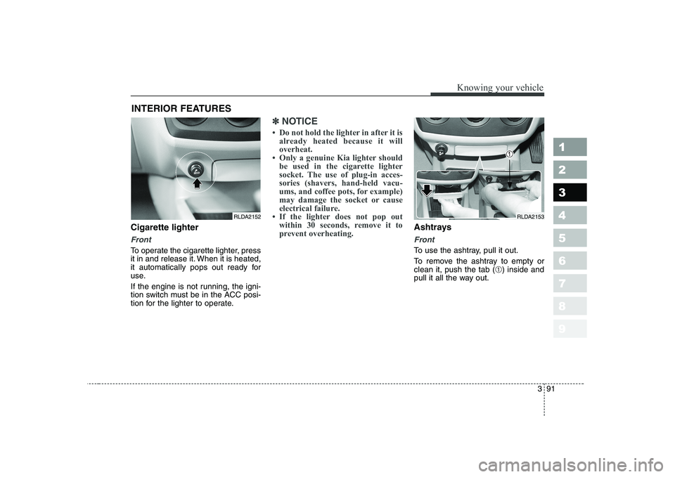 KIA CERATO 2005  Owners Manual 391
1 23456789
Knowing your vehicle
Cigarette lighter
Front
To operate the cigarette lighter, press 
it in and release it. When it is heated,
it automatically pops out ready for
use. 
If the engine is