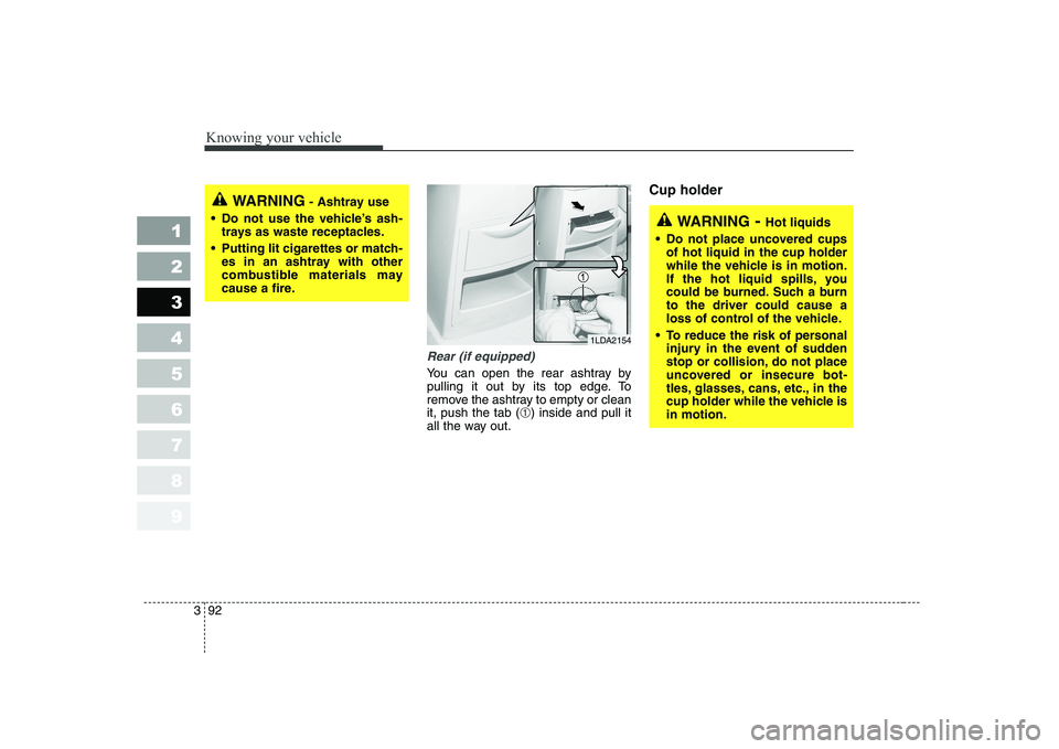 KIA CERATO 2005  Owners Manual Knowing your vehicle
92
3
1 23456789
Rear (if equipped)
You can open the rear ashtray by 
pulling it out by its top edge. To
remove the ashtray to empty or cleanit, push the tab (
➀) inside and pull