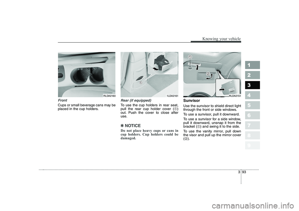 KIA CERATO 2005  Owners Manual 393
1 23456789
Knowing your vehicle
Front
Cups or small beverage cans may be 
placed in the cup holders.
Rear (if equipped)
To use the cup holders in rear seat, 
pull the rear cup holder cover (➀)
o