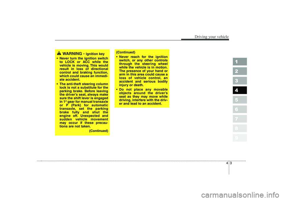KIA CERATO 2005  Owners Manual 43
1 23456789
Driving your vehicle
WARNING - Ignition key
• Never turn the ignition switch to LOCK or ACC while the 
vehicle is moving. This wouldresult in loss of directional
control and braking fu
