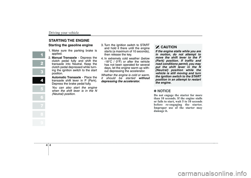 KIA CERATO 2005  Owners Manual Driving your vehicle
4
4
1 23456789
Starting the gasoline engine 
1. Make sure the parking brake is
applied.
2. Manual Transaxle - Depress the
clutch pedal fully and shift the 
transaxle into Neutral.