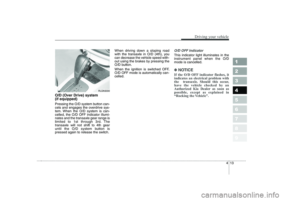 KIA CERATO 2005  Owners Manual 413
1 23456789
Driving your vehicle
O/D (Over Drive) system  (if equipped) 
Pressing the O/D system button can- 
cels and engages the overdrive sys-
tem. When the O/D system is can-celled, the O/D OFF