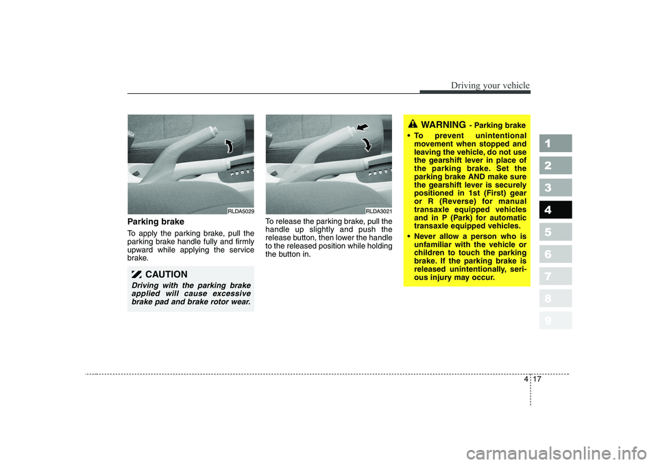 KIA CERATO 2005  Owners Manual 417
1 23456789
Driving your vehicle
Parking brake   
To apply the parking brake, pull the 
parking brake handle fully and firmly
upward while applying the service
brake.To release the parking brake, p