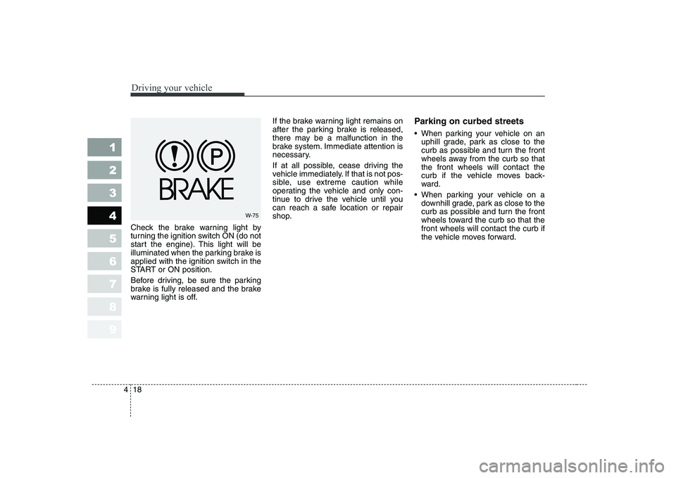 KIA CERATO 2005  Owners Manual Driving your vehicle
18
4
1 23456789
Check the brake warning light by 
turning the ignition switch ON (do not
start the engine). This light will be
illuminated when the parking brake is
applied with t