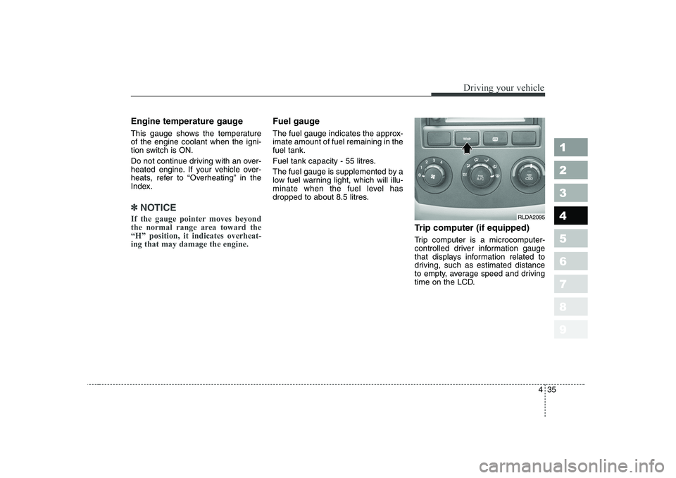 KIA CERATO 2005  Owners Manual 435
1 23456789
Driving your vehicle
Engine temperature gauge   
This gauge shows the temperature of the engine coolant when the igni-
tion switch is ON. 
Do not continue driving with an over- 
heated 
