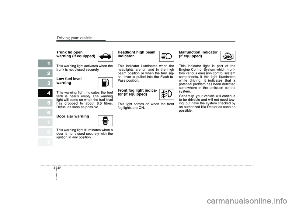 KIA CERATO 2005  Owners Manual Driving your vehicle
42
4
1 23456789
Trunk lid open warning (if equipped) 
This warning light activates when the 
trunk is not closed securely. 
Low fuel level  warning 
This warning light indicates t