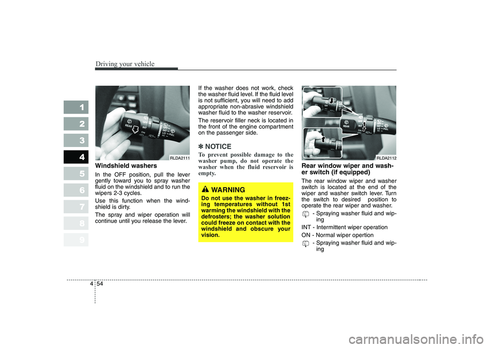 KIA CERATO 2005  Owners Manual Driving your vehicle
54
4
1 23456789
Windshield washers   
In the OFF position, pull the lever 
gently toward you to spray washer
fluid on the windshield and to run the
wipers 2-3 cycles. Use this fun