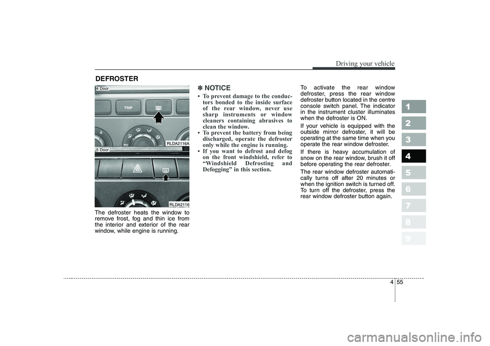 KIA CERATO 2005  Owners Manual 455
1 23456789
Driving your vehicle
The defroster heats the window to 
remove frost, fog and thin ice from
the interior and exterior of the rear
window, while engine is running.
✽✽NOTICE
