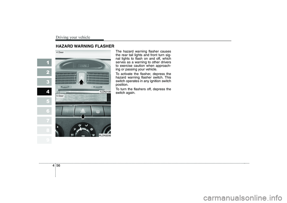 KIA CERATO 2005  Owners Manual Driving your vehicle
56
4
1 23456789
The hazard warning flasher causes 
the rear tail lights and front turn sig-
nal lights to flash on and off, which
serves as a warning to other drivers
to exercise 