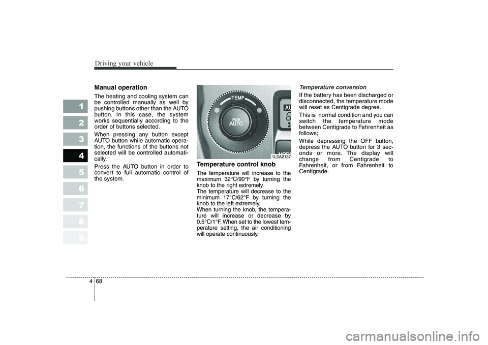 KIA CERATO 2005  Owners Manual Driving your vehicle
68
4
1 23456789
Manual operation   The heating and cooling system can 
be controlled manually as well by
pushing buttons other than the AUTO
button. In this case, the system
works