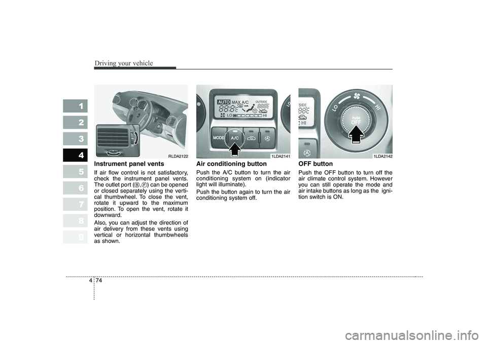 KIA CERATO 2005  Owners Manual Driving your vehicle
74
4
1 23456789
Instrument panel vents 
If air flow control is not satisfactory, 
check the instrument panel vents.
The outlet port (    ,    ) can be opened
or closed separately 