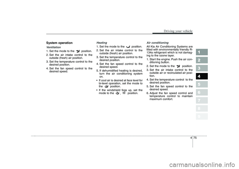 KIA CERATO 2005  Owners Manual 475
1 23456789
Driving your vehicle
System operation
Ventilation
1. Set the mode to the  position. 
2. Set the air intake control to theoutside (fresh) air position.
3. Set the temperature control to 