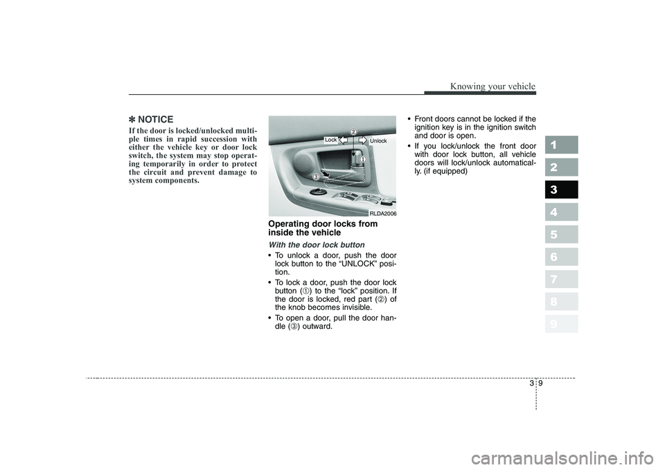 KIA CERATO 2005  Owners Manual 39
1 23456789
Knowing your vehicle
✽✽NOTICE
If the door is locked/unlocked multi- ple times in rapid succession with
either the vehicle key or door lockswitch, the system may stop operat-
ing temp