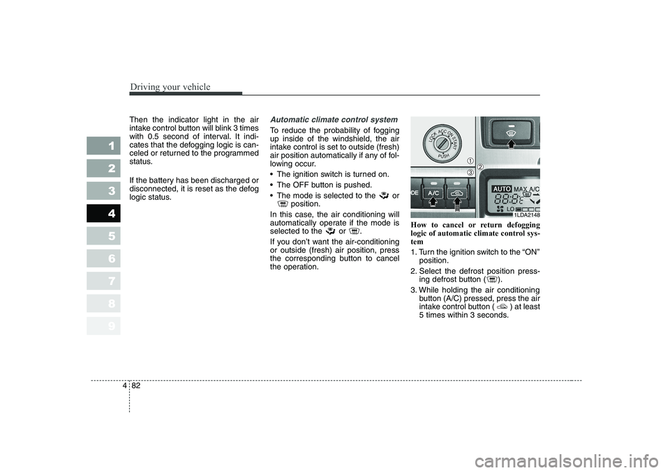 KIA CERATO 2005 Owners Manual Driving your vehicle
82
4
1 23456789
Then the indicator light in the air
intake control button will blink 3 times
with 0.5 second of interval. It indi-
cates that the defogging logic is can-
celed or KIA CERATO 2005 Owners Manual Driving your vehicle
82
4
1 23456789
Then the indicator light in the air
intake control button will blink 3 times
with 0.5 second of interval. It indi-
cates that the defogging logic is can-
celed or