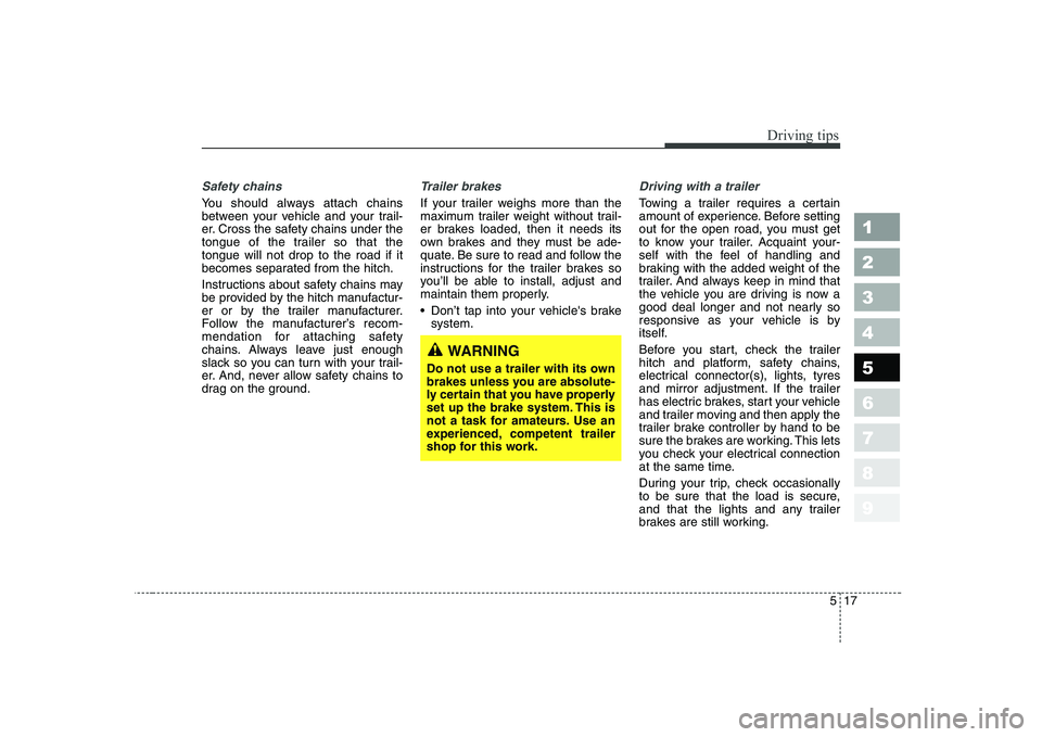 KIA CERATO 2005  Owners Manual 517
Driving tips
1 23456789
Safety chains 
You should always attach chains 
between your vehicle and your trail-
er. Cross the safety chains under the
tongue of the trailer so that thetongue will not 