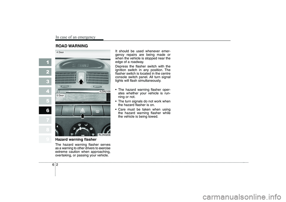 KIA CERATO 2005  Owners Manual In case of an emergency
2
6
ROAD WARNING 
Hazard warning flasher   
The hazard warning flasher serves
as a warning to other drivers to exercise
extreme caution when approaching, 
overtaking, or passin