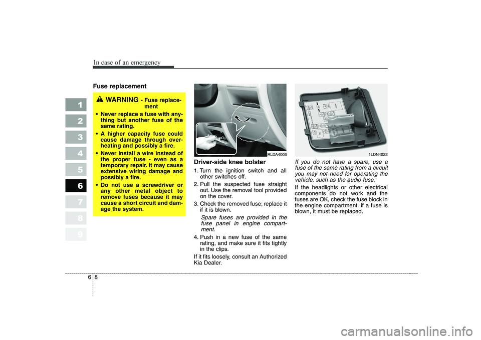 KIA CERATO 2005 Owners Manual In case of an emergency
8
6
Fuse replacement
Driver-side knee bolster
1. Turn the ignition switch and allother switches off.
2. Pull the suspected fuse straight out. Use the removal tool provide KIA CERATO 2005 Owners Manual In case of an emergency
8
6
Fuse replacement
Driver-side knee bolster
1. Turn the ignition switch and allother switches off.
2. Pull the suspected fuse straight out. Use the removal tool provide