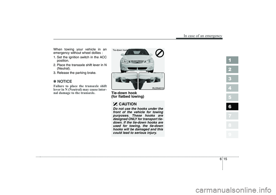 KIA CERATO 2005 Owners Manual 615
In case of an emergency
1 23456789
When towing your vehicle in an emergency without wheel dollies :
1. Set the ignition switch in the ACCposition.
2. Place the transaxle shift lever in N (Neutral KIA CERATO 2005 Owners Manual 615
In case of an emergency
1 23456789
When towing your vehicle in an emergency without wheel dollies :
1. Set the ignition switch in the ACCposition.
2. Place the transaxle shift lever in N (Neutral