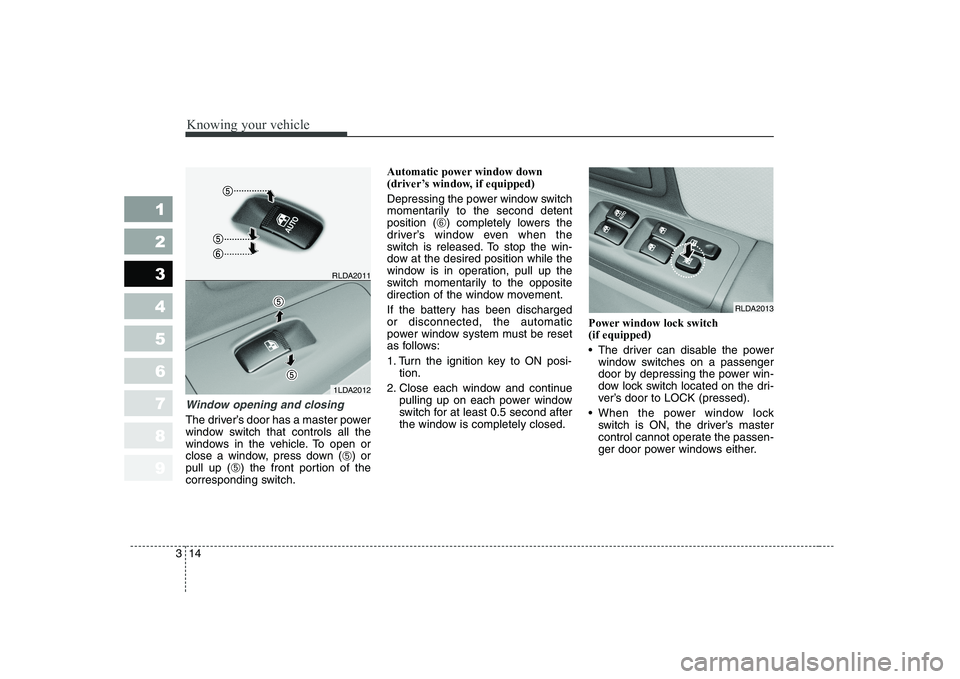 KIA CERATO 2005  Owners Manual Knowing your vehicle
14
3
1 23456789
Window opening and closing
The driver’s door has a master power 
window switch that controls all the
windows in the vehicle. To open or
close a window, press dow