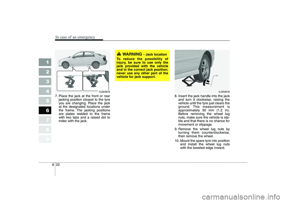 KIA CERATO 2005 Owners Manual In case of an emergency
22
6
1 23456789
7. Place the jack at the front or rear
jacking position closest to the tyre
you are changing. Place the jackat the designated locations under
the frame. The ja KIA CERATO 2005 Owners Manual In case of an emergency
22
6
1 23456789
7. Place the jack at the front or rear
jacking position closest to the tyre
you are changing. Place the jackat the designated locations under
the frame. The ja