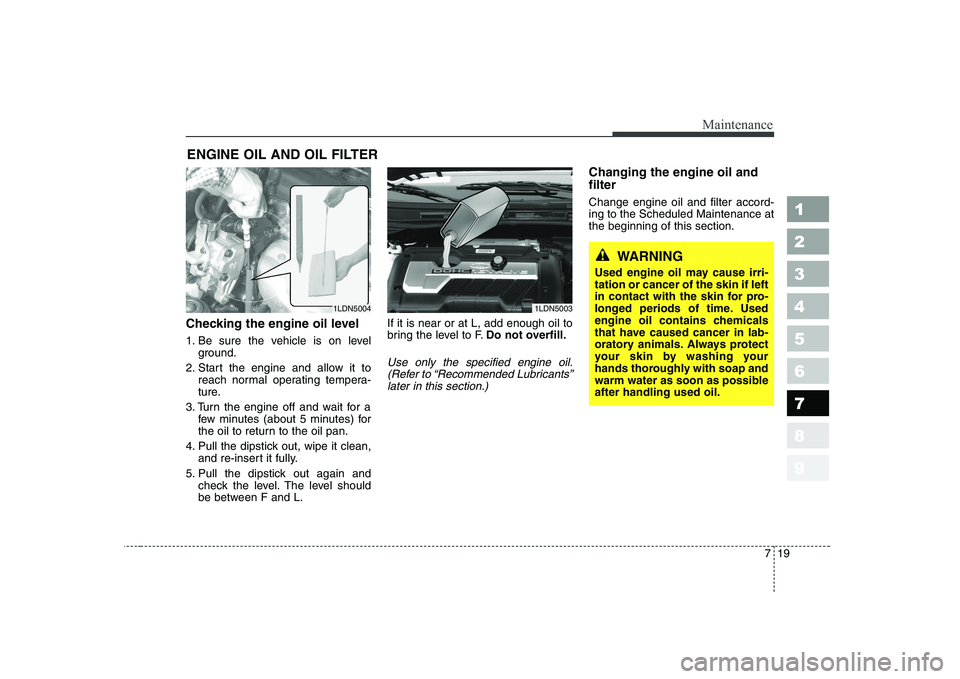 KIA CERATO 2005 Owners Manual 719
Maintenance
1 23456789
ENGINE OIL AND OIL FILTER
Checking the engine oil level
1. Be sure the vehicle is on level ground.
2. Start the engine and allow it to reach normal operating tempera-
tu KIA CERATO 2005 Owners Manual 719
Maintenance
1 23456789
ENGINE OIL AND OIL FILTER
Checking the engine oil level
1. Be sure the vehicle is on level ground.
2. Start the engine and allow it to reach normal operating tempera-
tu